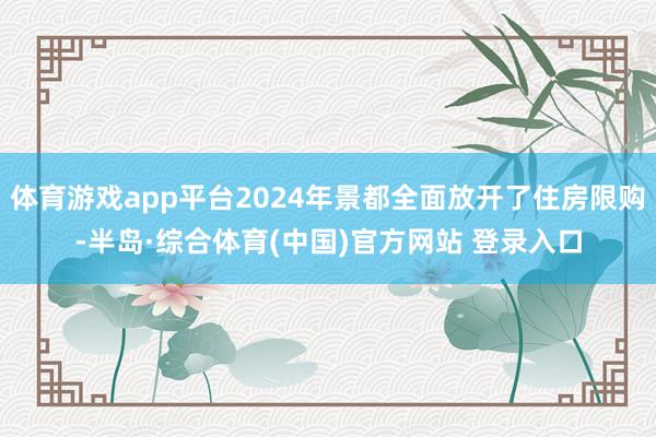 体育游戏app平台2024年景都全面放开了住房限购-半岛·综合体育(中国)官方网站 登录入口