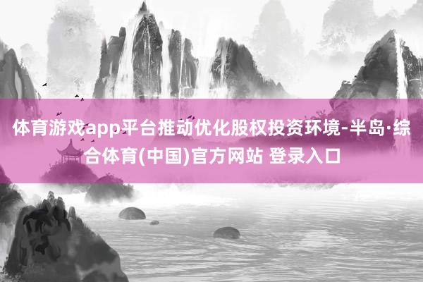 体育游戏app平台推动优化股权投资环境-半岛·综合体育(中国)官方网站 登录入口