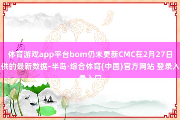 体育游戏app平台bom仍未更新CMC在2月27日提供的最新数据-半岛·综合体育(中国)官方网站 登录入口