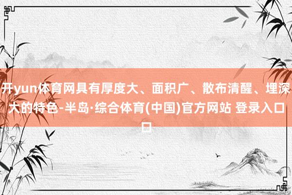 开yun体育网具有厚度大、面积广、散布清醒、埋深大的特色-半岛·综合体育(中国)官方网站 登录入口