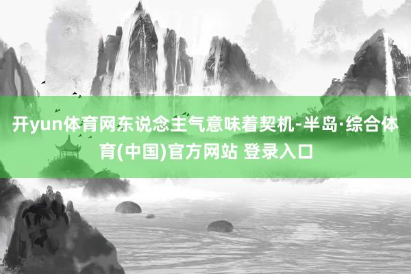 开yun体育网东说念主气意味着契机-半岛·综合体育(中国)官方网站 登录入口