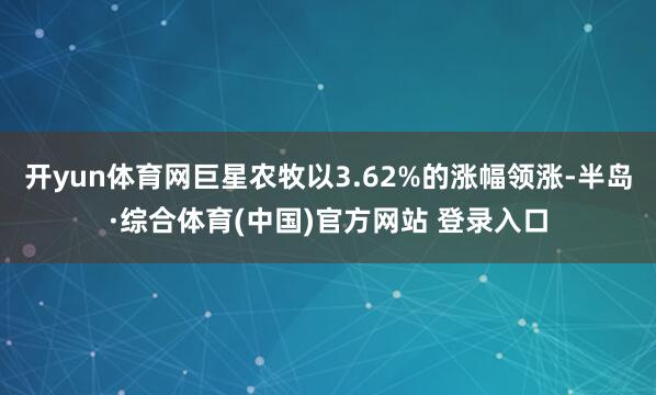 开yun体育网巨星农牧以3.62%的涨幅领涨-半岛·综合体育(中国)官方网站 登录入口