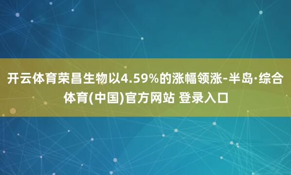 开云体育荣昌生物以4.59%的涨幅领涨-半岛·综合体育(中国)官方网站 登录入口