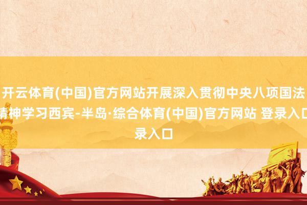 开云体育(中国)官方网站开展深入贯彻中央八项国法精神学习西宾-半岛·综合体育(中国)官方网站 登录入口