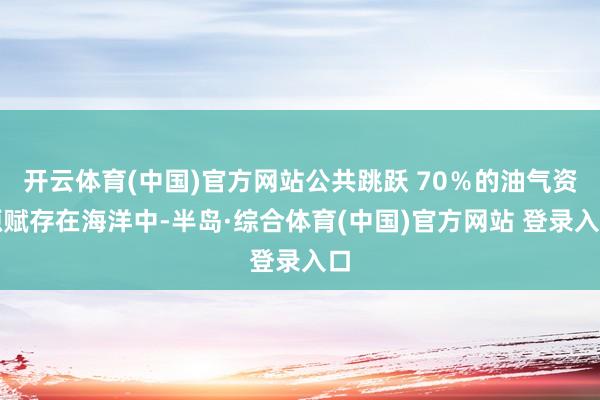 开云体育(中国)官方网站公共跳跃 70％的油气资源赋存在海洋中-半岛·综合体育(中国)官方网站 登录入口