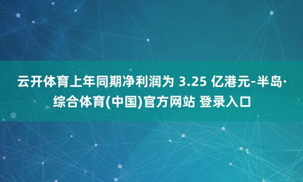 云开体育上年同期净利润为 3.25 亿港元-半岛·综合体育(中国)官方网站 登录入口