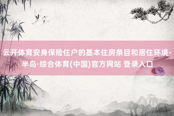 云开体育安身保险住户的基本住房条目和居住环境-半岛·综合体育(中国)官方网站 登录入口