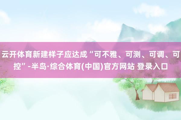 云开体育新建样子应达成“可不雅、可测、可调、可控”-半岛·综合体育(中国)官方网站 登录入口