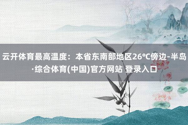云开体育最高温度：本省东南部地区26℃傍边-半岛·综合体育(中国)官方网站 登录入口