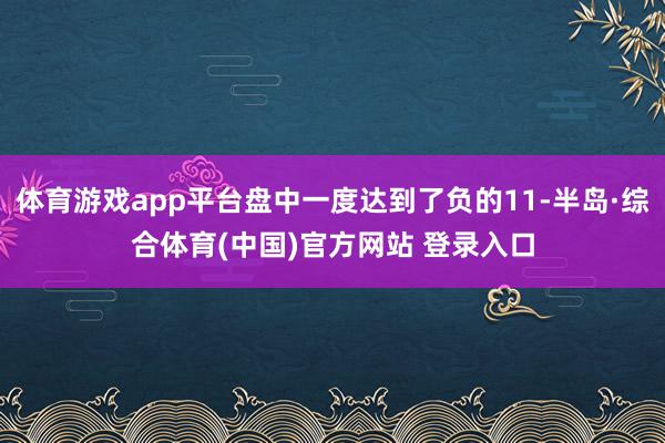 体育游戏app平台盘中一度达到了负的11-半岛·综合体育(中国)官方网站 登录入口
