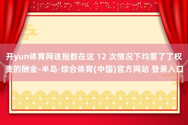 开yun体育网该指数在这 12 次情况下均罢了了权贵的酬金-半岛·综合体育(中国)官方网站 登录入口