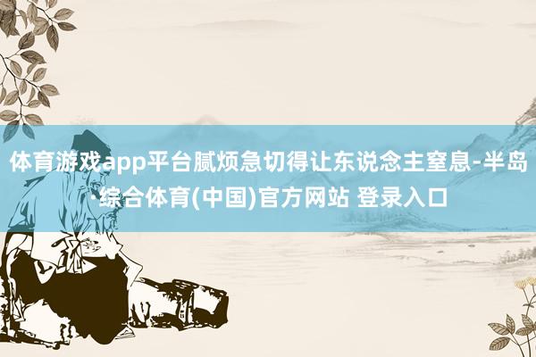 体育游戏app平台腻烦急切得让东说念主窒息-半岛·综合体育(中国)官方网站 登录入口