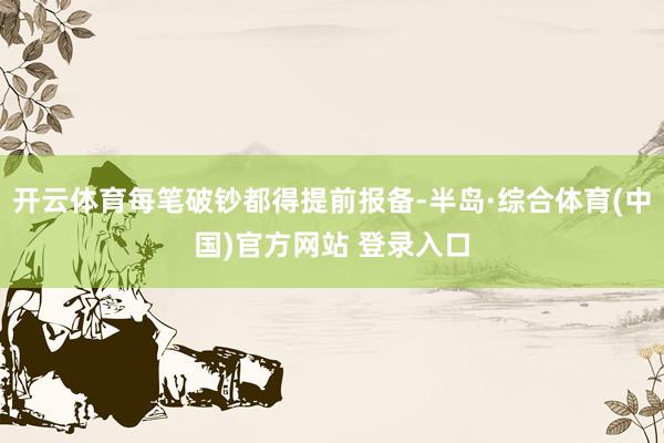 开云体育每笔破钞都得提前报备-半岛·综合体育(中国)官方网站 登录入口
