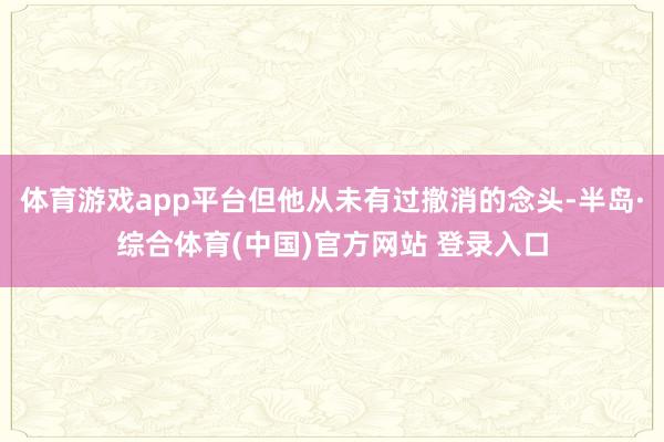 体育游戏app平台但他从未有过撤消的念头-半岛·综合体育(中国)官方网站 登录入口