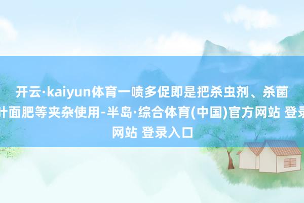 开云·kaiyun体育一喷多促即是把杀虫剂、杀菌剂、叶面肥等夹杂使用-半岛·综合体育(中国)官方网站 登录入口