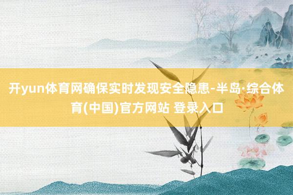 开yun体育网确保实时发现安全隐患-半岛·综合体育(中国)官方网站 登录入口
