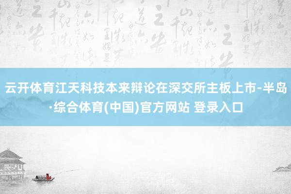 云开体育江天科技本来辩论在深交所主板上市-半岛·综合体育(中国)官方网站 登录入口