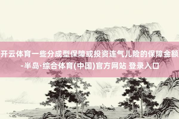 开云体育一些分成型保障或投资连气儿险的保障金额-半岛·综合体育(中国)官方网站 登录入口