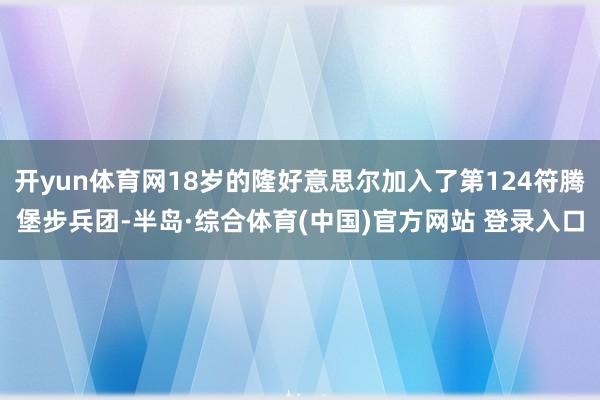 开yun体育网18岁的隆好意思尔加入了第124符腾堡步兵团-半岛·综合体育(中国)官方网站 登录入口
