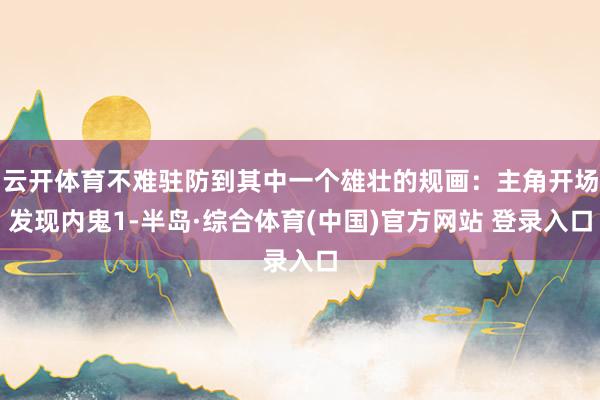 云开体育不难驻防到其中一个雄壮的规画：主角开场发现内鬼1-半岛·综合体育(中国)官方网站 登录入口