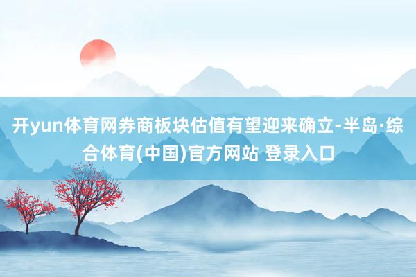 开yun体育网券商板块估值有望迎来确立-半岛·综合体育(中国)官方网站 登录入口
