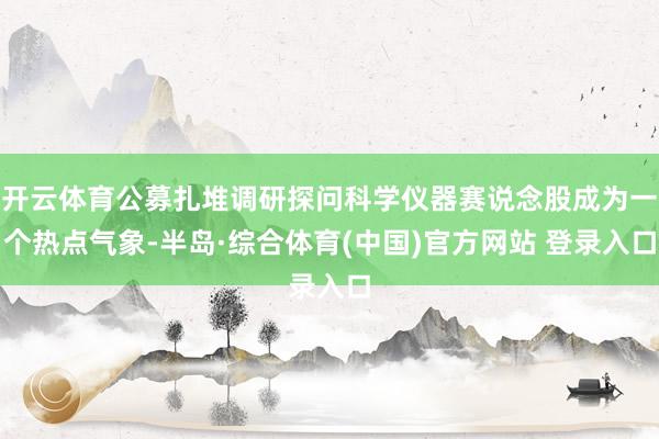 开云体育公募扎堆调研探问科学仪器赛说念股成为一个热点气象-半岛·综合体育(中国)官方网站 登录入口