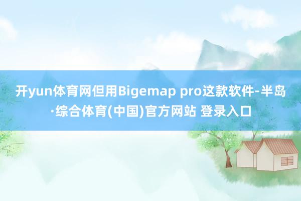 开yun体育网但用Bigemap pro这款软件-半岛·综合体育(中国)官方网站 登录入口