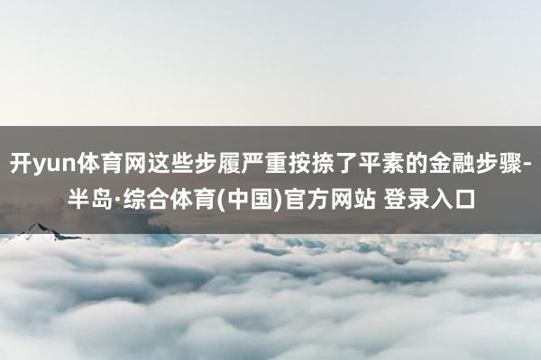 开yun体育网这些步履严重按捺了平素的金融步骤-半岛·综合体育(中国)官方网站 登录入口