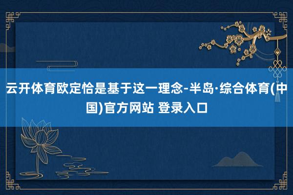 云开体育欧定恰是基于这一理念-半岛·综合体育(中国)官方网站 登录入口