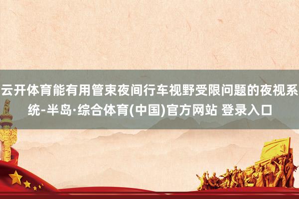 云开体育能有用管束夜间行车视野受限问题的夜视系统-半岛·综合体育(中国)官方网站 登录入口