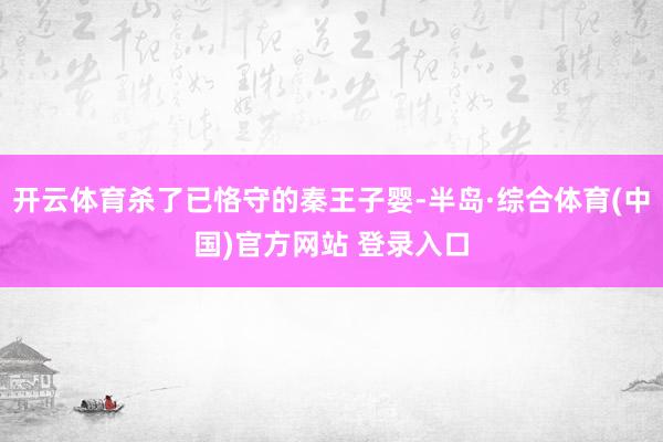 开云体育杀了已恪守的秦王子婴-半岛·综合体育(中国)官方网站 登录入口