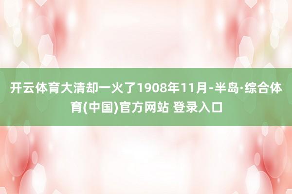 开云体育大清却一火了1908年11月-半岛·综合体育(中国)官方网站 登录入口