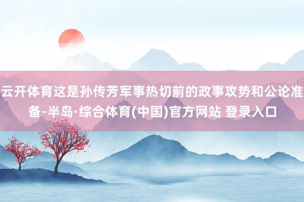 云开体育这是孙传芳军事热切前的政事攻势和公论准备-半岛·综合体育(中国)官方网站 登录入口