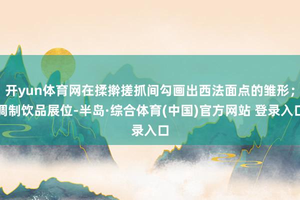 开yun体育网在揉擀搓抓间勾画出西法面点的雏形；调制饮品展位-半岛·综合体育(中国)官方网站 登录入口