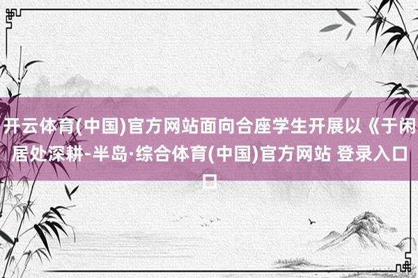 开云体育(中国)官方网站面向合座学生开展以《于闲居处深耕-半岛·综合体育(中国)官方网站 登录入口