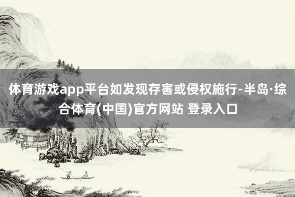 体育游戏app平台如发现存害或侵权施行-半岛·综合体育(中国)官方网站 登录入口