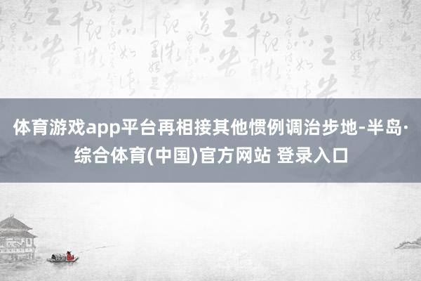 体育游戏app平台再相接其他惯例调治步地-半岛·综合体育(中国)官方网站 登录入口