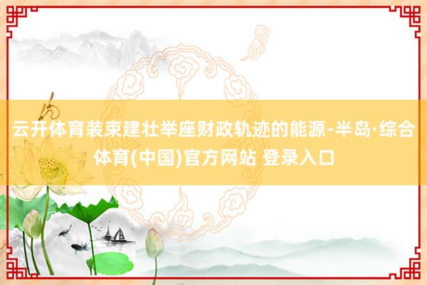 云开体育装束建壮举座财政轨迹的能源-半岛·综合体育(中国)官方网站 登录入口