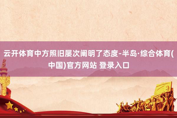 云开体育中方照旧屡次阐明了态度-半岛·综合体育(中国)官方网站 登录入口