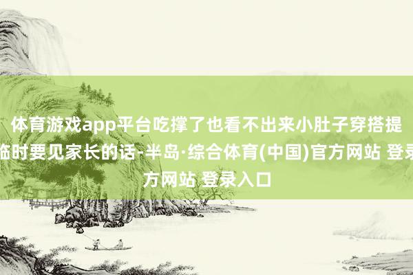 体育游戏app平台吃撑了也看不出来小肚子穿搭提倡：临时要见家长的话-半岛·综合体育(中国)官方网站 登录入口