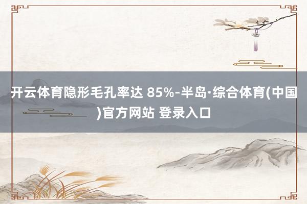 开云体育隐形毛孔率达 85%-半岛·综合体育(中国)官方网站 登录入口