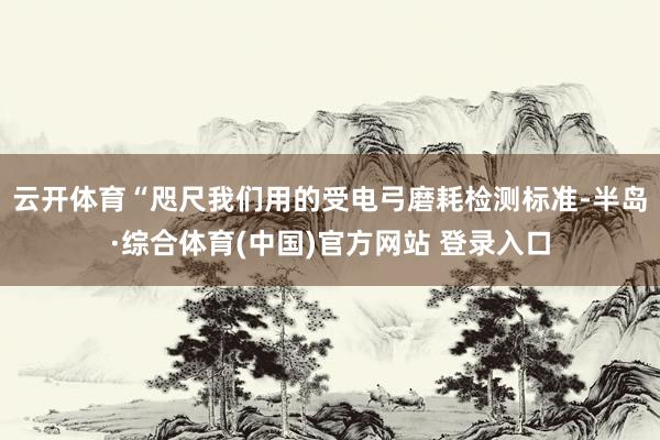 云开体育“咫尺我们用的受电弓磨耗检测标准-半岛·综合体育(中国)官方网站 登录入口