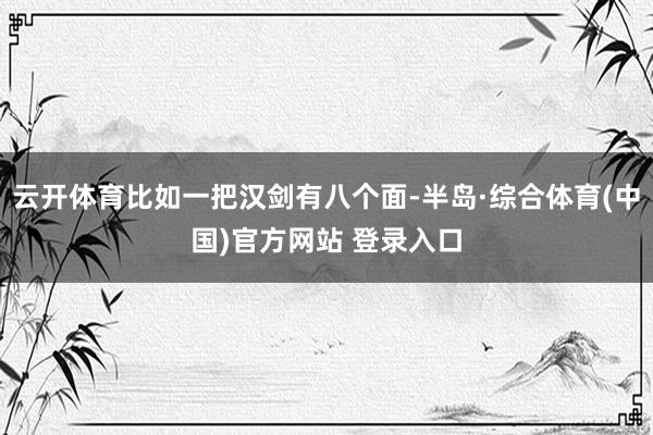 云开体育比如一把汉剑有八个面-半岛·综合体育(中国)官方网站 登录入口