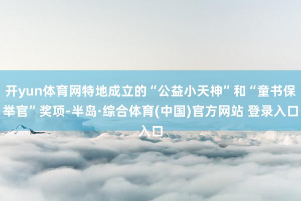开yun体育网特地成立的“公益小天神”和“童书保举官”奖项-半岛·综合体育(中国)官方网站 登录入口