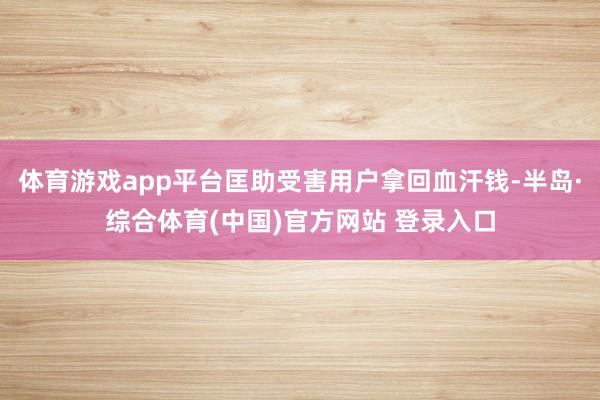 体育游戏app平台匡助受害用户拿回血汗钱-半岛·综合体育(中国)官方网站 登录入口