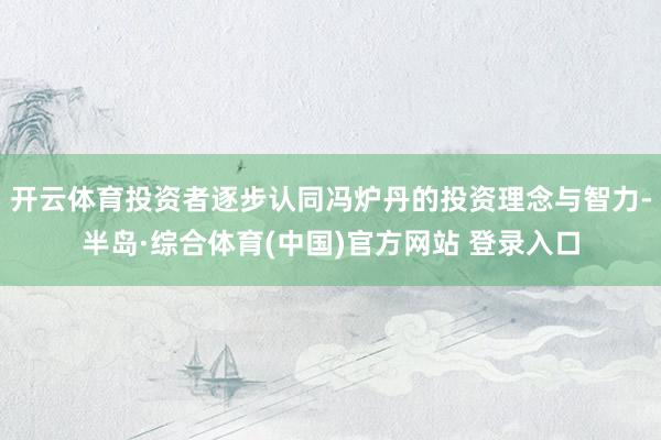 开云体育投资者逐步认同冯炉丹的投资理念与智力-半岛·综合体育(中国)官方网站 登录入口