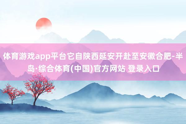 体育游戏app平台它自陕西延安开赴至安徽合肥-半岛·综合体育(中国)官方网站 登录入口