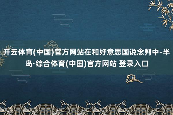 开云体育(中国)官方网站在和好意思国说念判中-半岛·综合体育(中国)官方网站 登录入口
