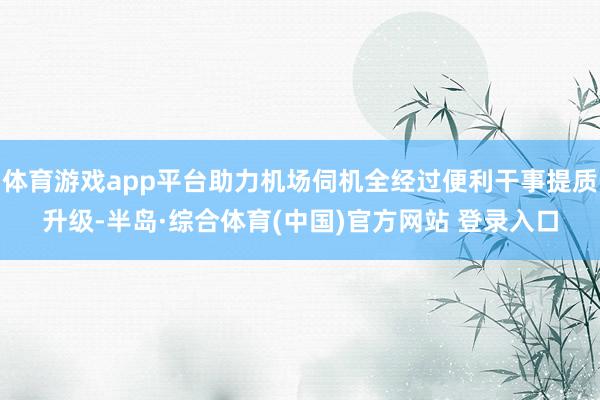 体育游戏app平台助力机场伺机全经过便利干事提质升级-半岛·综合体育(中国)官方网站 登录入口