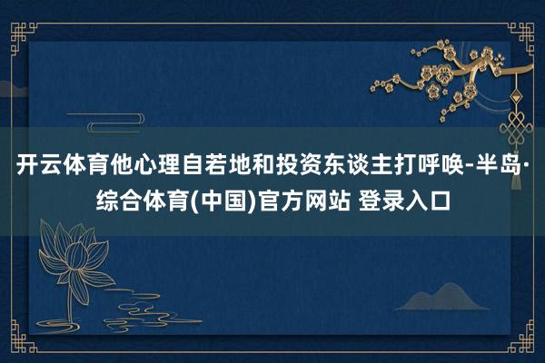 开云体育他心理自若地和投资东谈主打呼唤-半岛·综合体育(中国)官方网站 登录入口